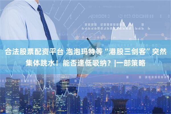 合法股票配资平台 泡泡玛特等“港股三剑客”突然集体跳水!能否逢低吸纳?|一部策略