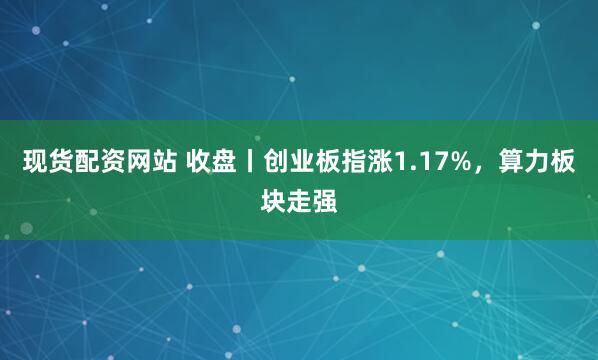 现货配资网站 收盘丨创业板指涨1.17%，算力板块走强