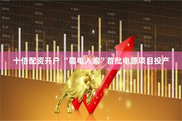 十倍配资开户 “疆电入渝”首批电源项目投产