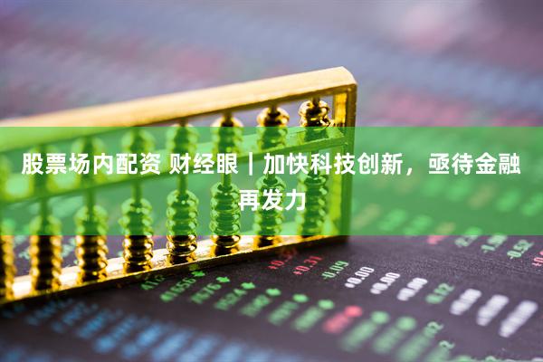 股票场内配资 财经眼｜加快科技创新，亟待金融再发力