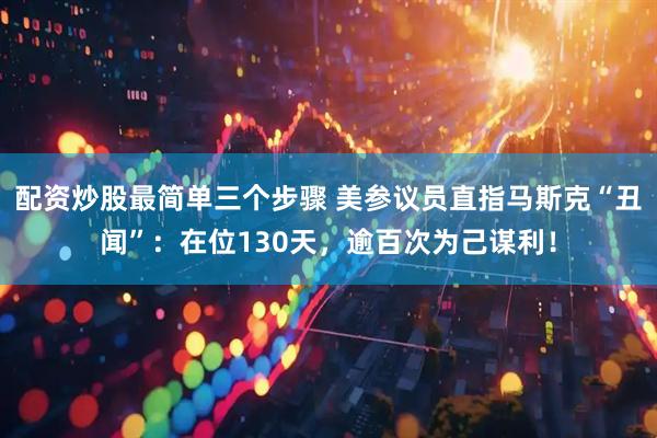 配资炒股最简单三个步骤 美参议员直指马斯克“丑闻”：在位130天，逾百次为己谋利！