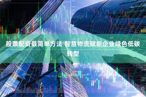 股票配资最简单方法 智慧物流赋能企业绿色低碳转型