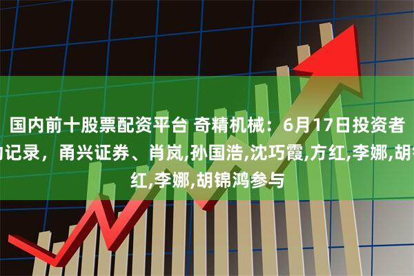 国内前十股票配资平台 奇精机械：6月17日投资者关系活动记录，甬兴证券、肖岚,孙国浩,沈巧霞,方红,李娜,胡锦鸿参与