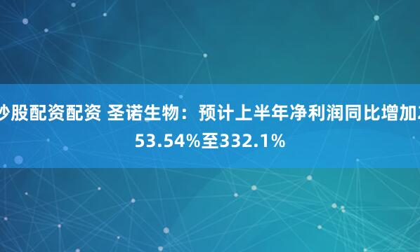炒股配资配资 圣诺生物：预计上半年净利润同比增加253.54%至332.1%