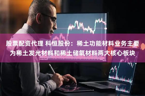 股票配资代理 科恒股份：稀土功能材料业务主要为稀土发光材料和稀土储氧材料两大核心板块