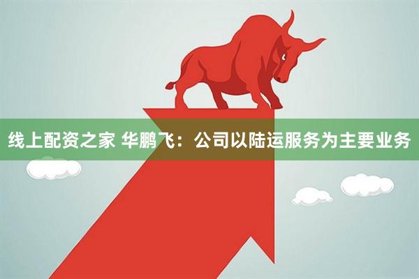 线上配资之家 华鹏飞：公司以陆运服务为主要业务