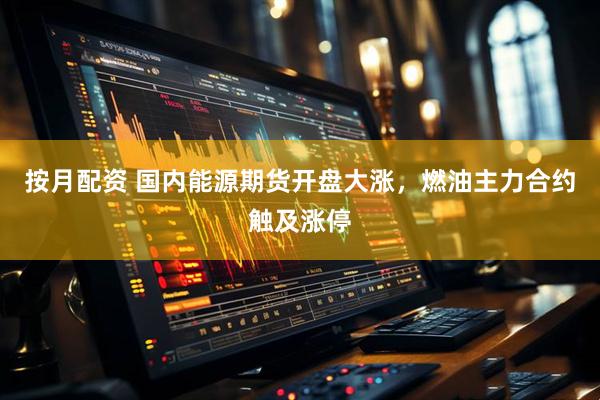 按月配资 国内能源期货开盘大涨，燃油主力合约触及涨停