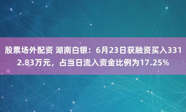 股票场外配资 湖南白银：6月23日获融资买入3312.83万元，占当日流入资金比例为17.25%