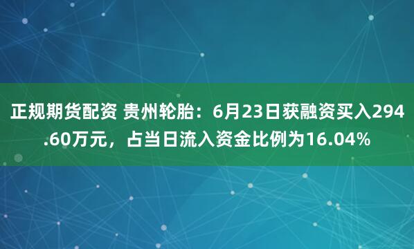 正规期货配资 贵州轮胎：6月23日获融资买入294.60万元，占当日流入资金比例为16.04%