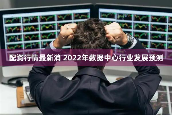 配资行情最新消 2022年数据中心行业发展预测