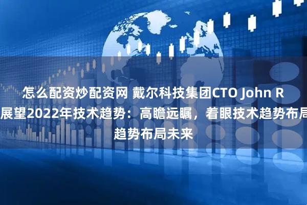 怎么配资炒配资网 戴尔科技集团CTO John Roese展望2022年技术趋势：高瞻远瞩，着眼技术趋势布局未来