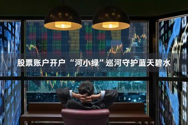 股票账户开户 “河小绿”巡河守护蓝天碧水