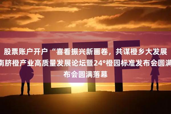 股票账户开户 “喜看振兴新画卷，共谋橙乡大发展”赣南脐橙产业高质量发展论坛暨24°橙园标准发布会圆满落幕