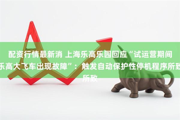 配资行情最新消 上海乐高乐园回应“试运营期间乐高大飞车出现故障”：触发自动保护性停机程序所致