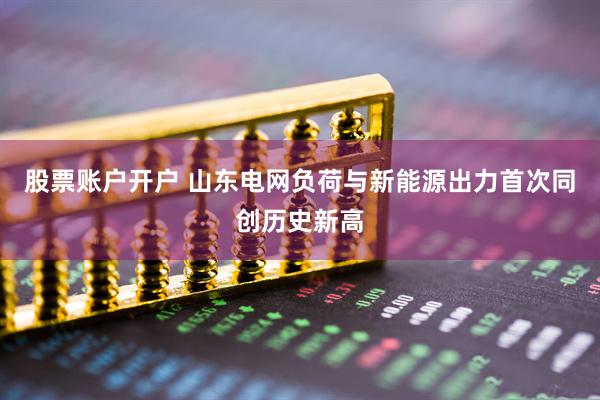 股票账户开户 山东电网负荷与新能源出力首次同创历史新高