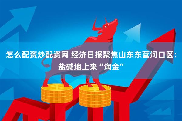 怎么配资炒配资网 经济日报聚焦山东东营河口区：盐碱地上来“淘金”