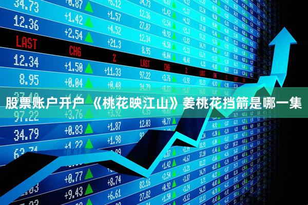 股票账户开户 《桃花映江山》姜桃花挡箭是哪一集