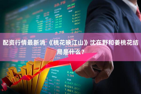 配资行情最新消 《桃花映江山》沈在野和姜桃花结局是什么？