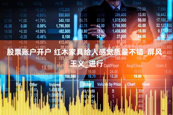股票账户开户 红木家具给人感觉质量不错_屏风_王义_进行
