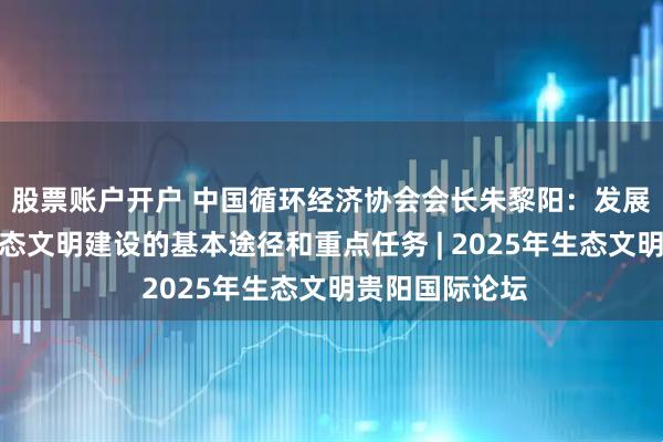 股票账户开户 中国循环经济协会会长朱黎阳：发展循环经济是生态文明建设的基本途径和重点任务 | 2025年生态文明贵阳国际论坛