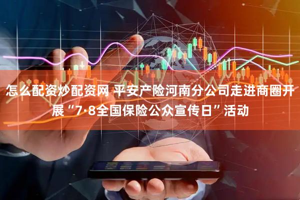 怎么配资炒配资网 平安产险河南分公司走进商圈开展“7·8全国保险公众宣传日”活动