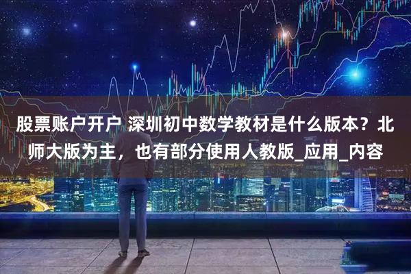 股票账户开户 深圳初中数学教材是什么版本？北师大版为主，也有部分使用人教版_应用_内容