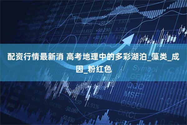 配资行情最新消 高考地理中的多彩湖泊_藻类_成因_粉红色
