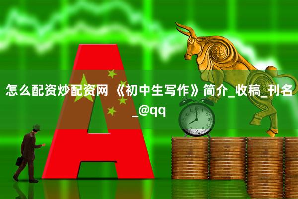 怎么配资炒配资网 《初中生写作》简介_收稿_刊名_@qq