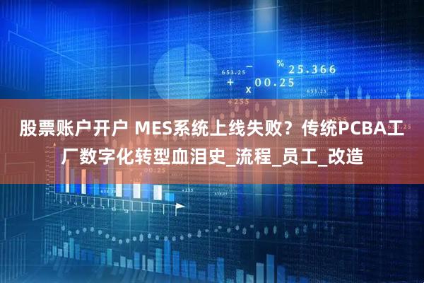 股票账户开户 MES系统上线失败？传统PCBA工厂数字化转型血泪史_流程_员工_改造