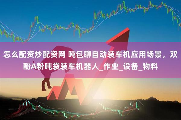 怎么配资炒配资网 吨包聊自动装车机应用场景，双酚A粉吨袋装车机器人_作业_设备_物料