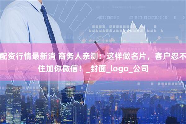 配资行情最新消 商务人亲测：这样做名片，客户忍不住加你微信！_封面_logo_公司
