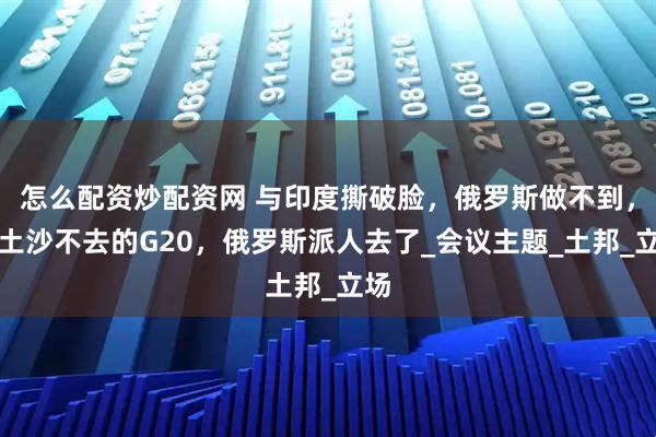 怎么配资炒配资网 与印度撕破脸，俄罗斯做不到，中土沙不去的G20，俄罗斯派人去了_会议主题_土邦_立场