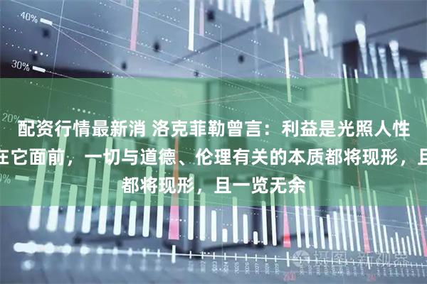 配资行情最新消 洛克菲勒曾言：利益是光照人性的影子，在它面前，一切与道德、伦理有关的本质都将现形，且一览无余
