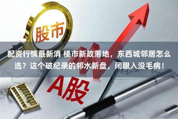 配资行情最新消 楼市新政落地，东西城邻居怎么选？这个破纪录的邻水新盘，闭眼入没毛病！