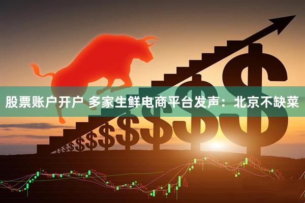 股票账户开户 多家生鲜电商平台发声：北京不缺菜