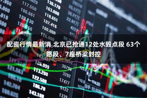 配资行情最新消 北京已抢通12处水毁点段 63个路段、7座桥梁封控