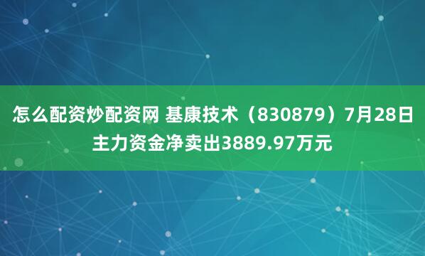 怎么配资炒配资网 基康技术（830879）7月28日主力资金净卖出3889.97万元