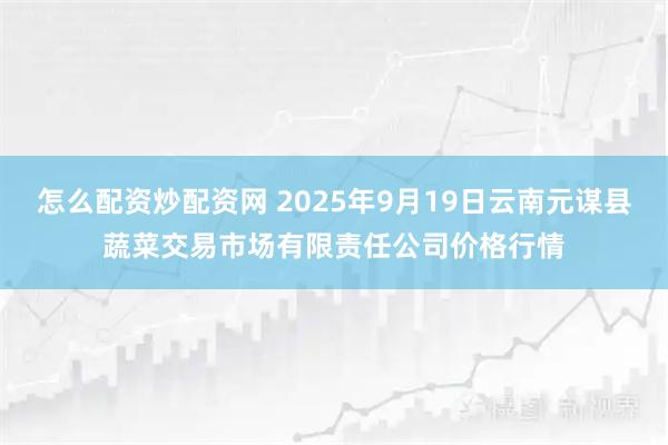 怎么配资炒配资网 2025年9月19日云南元谋县蔬菜交易市场有限责任公司价格行情