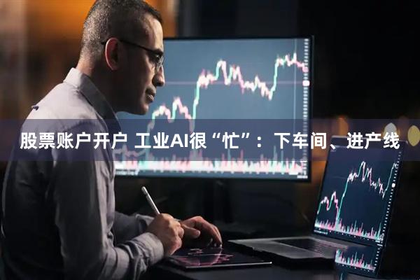 股票账户开户 工业AI很“忙”：下车间、进产线
