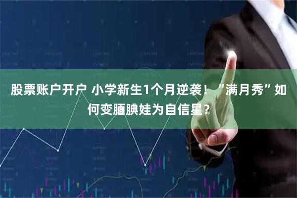 股票账户开户 小学新生1个月逆袭！“满月秀”如何变腼腆娃为自信星？
