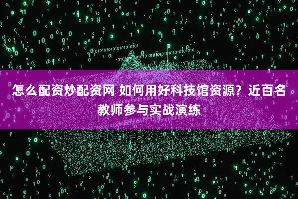 怎么配资炒配资网 如何用好科技馆资源？近百名教师参与实战演练