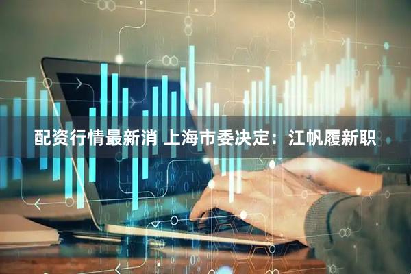 配资行情最新消 上海市委决定：江帆履新职