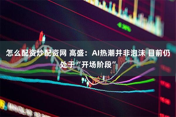 怎么配资炒配资网 高盛：AI热潮并非泡沫 目前仍处于“开场阶段”