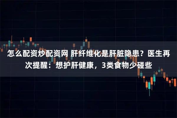 怎么配资炒配资网 肝纤维化是肝脏隐患?医生再次提醒:想护肝健康,3类食物少碰些