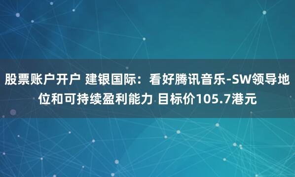 股票账户开户 建银国际：看好腾讯音乐-SW领导地位和可持续盈利能力 目标价105.7港元