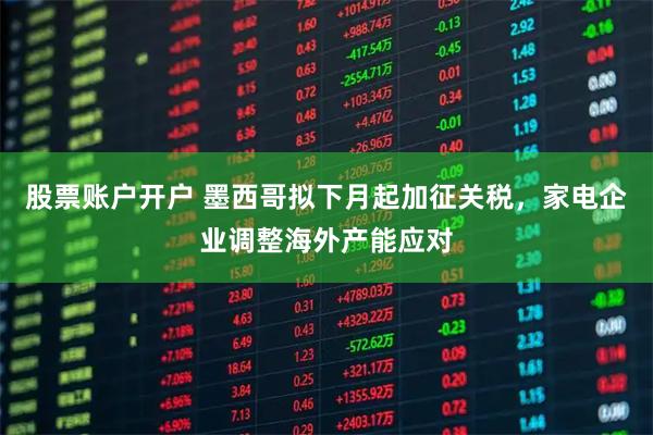 股票账户开户 墨西哥拟下月起加征关税，家电企业调整海外产能应对