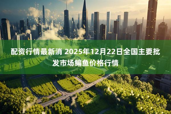 配资行情最新消 2025年12月22日全国主要批发市场鳊鱼价格行情