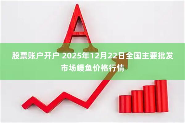 股票账户开户 2025年12月22日全国主要批发市场鳗鱼价格行情