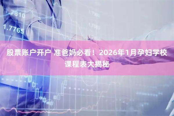 股票账户开户 准爸妈必看！2026年1月孕妇学校课程表大揭秘