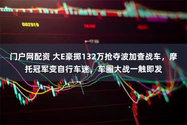 门户网配资 大E豪掷132万抢夺波加查战车,摩托冠军变自行车迷,车圈大战一触即发